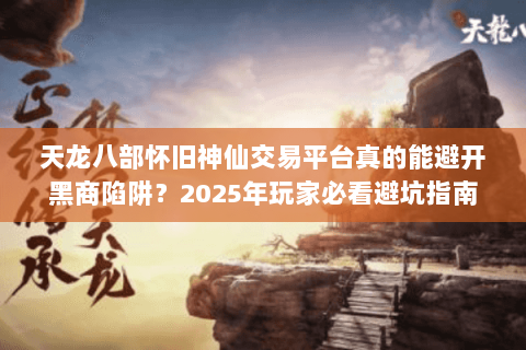 天龙八部怀旧神仙交易平台真的能避开黑商陷阱？2025年玩家必看避坑指南