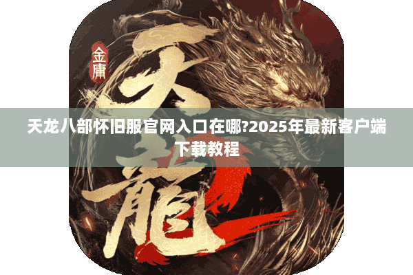 天龙八部怀旧服官网入口在哪?2025年最新客户端下载教程