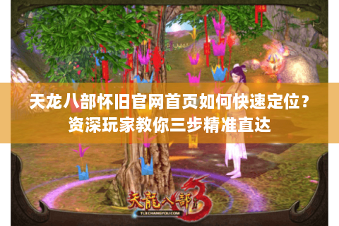 天龙八部怀旧官网首页如何快速定位？资深玩家教你三步精准直达