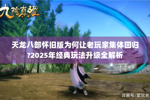天龙八部怀旧版为何让老玩家集体回归?2025年经典玩法升级全解析