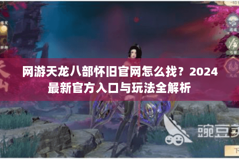 网游天龙八部怀旧官网怎么找？2024最新官方入口与玩法全解析