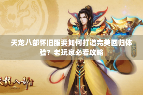 天龙八部怀旧服要如何打造完美回归体验？老玩家必看攻略