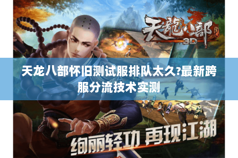 天龙八部怀旧测试服排队太久?最新跨服分流技术实测