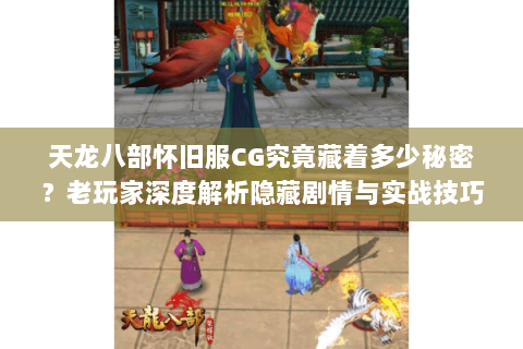 天龙八部怀旧服CG究竟藏着多少秘密？老玩家深度解析隐藏剧情与实战技巧