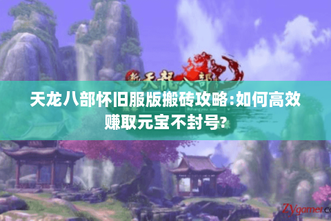 天龙八部怀旧服版搬砖攻略:如何高效赚取元宝不封号?