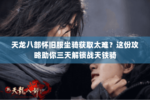 天龙八部怀旧服坐骑获取太难？这份攻略助你三天解锁战天铁骑