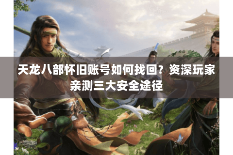 天龙八部怀旧账号如何找回？资深玩家亲测三大安全途径
