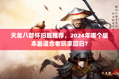天龙八部怀旧服推荐，2024年哪个版本最适合老玩家回归？