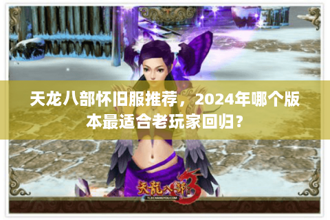 天龙八部怀旧服推荐，2024年哪个版本最适合老玩家回归？
