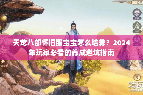 天龙八部怀旧服宝宝怎么培养？2024年玩家必看的养成避坑指南