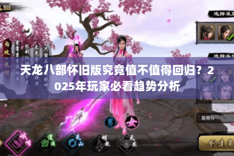 天龙八部怀旧版究竟值不值得回归？2025年玩家必看趋势分析