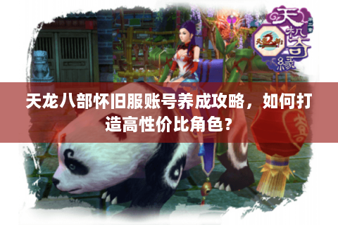 天龙八部怀旧服账号养成攻略，如何打造高性价比角色？