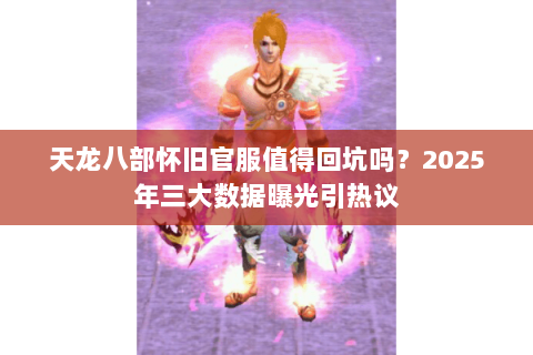 天龙八部怀旧官服值得回坑吗？2025年三大数据曝光引热议