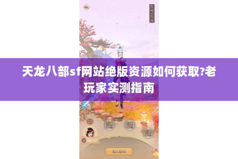 天龙八部sf网站绝版资源如何获取?老玩家实测指南
