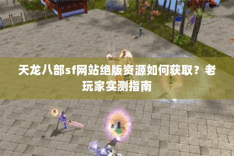 天龙八部sf网站绝版资源如何获取？老玩家实测指南