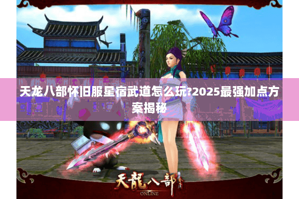 天龙八部怀旧服星宿武道怎么玩?2025最强加点方案揭秘