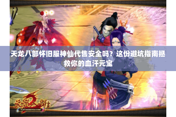天龙八部怀旧服神仙代售安全吗？这份避坑指南拯救你的血汗元宝