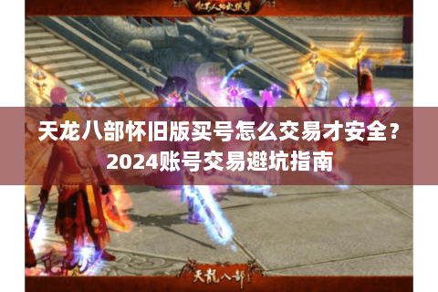 天龙八部怀旧版买号怎么交易才安全？2024账号交易避坑指南
