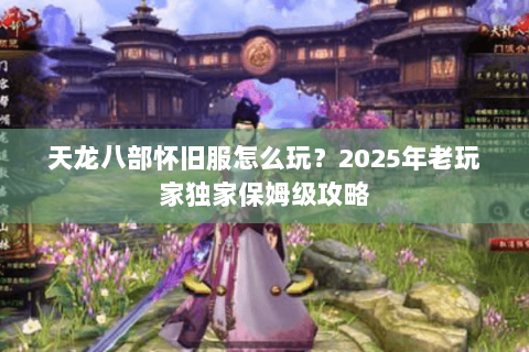 天龙八部怀旧服怎么玩？2025年老玩家独家保姆级攻略