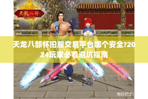 天龙八部怀旧服交易平台哪个安全?2024玩家必看避坑指南