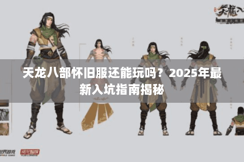 天龙八部怀旧服还能玩吗？2025年最新入坑指南揭秘