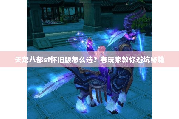 天龙八部sf怀旧版怎么选？老玩家教你避坑秘籍