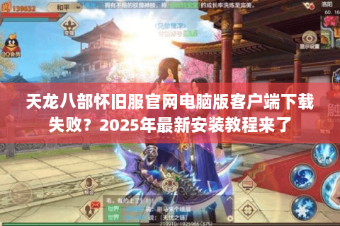 天龙八部怀旧服官网电脑版客户端下载失败？2025年最新安装教程来了