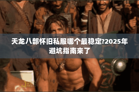 天龙八部怀旧私服哪个最稳定?2025年避坑指南来了