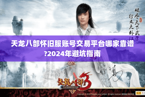 天龙八部怀旧服账号交易平台哪家靠谱?2024年避坑指南