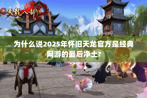 为什么说2025年怀旧天龙官方是经典网游的最后净土?