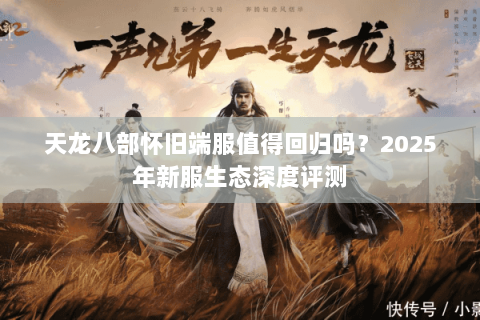 天龙八部怀旧端服值得回归吗？2025年新服生态深度评测