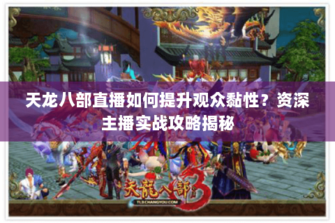 天龙八部直播如何提升观众黏性？资深主播实战攻略揭秘