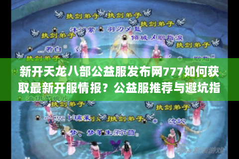 新开天龙八部公益服发布网777如何获取最新开服情报？公益服推荐与避坑指南