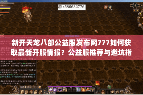 新开天龙八部公益服发布网777如何获取最新开服情报？公益服推荐与避坑指南