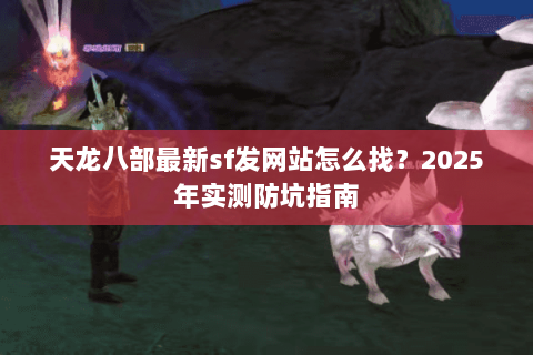 天龙八部最新sf发网站怎么找？2025年实测防坑指南
