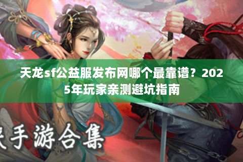 天龙sf公益服发布网哪个最靠谱？2025年玩家亲测避坑指南