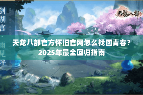 天龙八部官方怀旧官网怎么找回青春？2025年最全回归指南