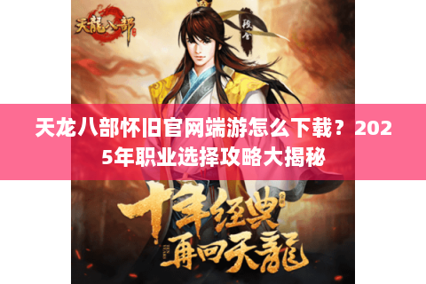 天龙八部怀旧官网端游怎么下载？2025年职业选择攻略大揭秘