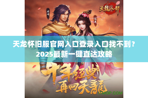 天龙怀旧服官网入口登录入口找不到？2025最新一键直达攻略