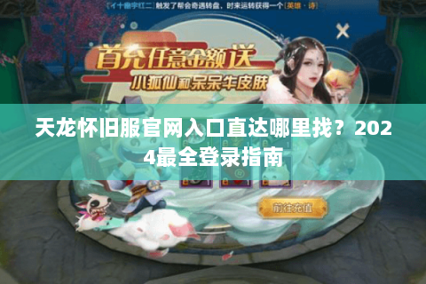天龙怀旧服官网入口直达哪里找？2024最全登录指南