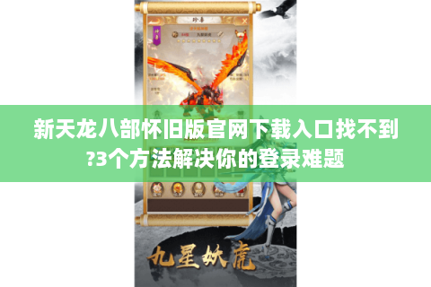 新天龙八部怀旧版官网下载入口找不到?3个方法解决你的登录难题