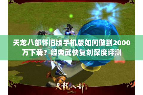 天龙八部怀旧版手机版如何做到2000万下载？经典武侠复刻深度评测