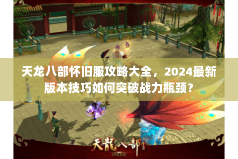 天龙八部怀旧服攻略大全，2024最新版本技巧如何突破战力瓶颈？