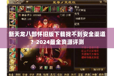 新天龙八部怀旧版下载找不到安全渠道？2024最全资源评测
