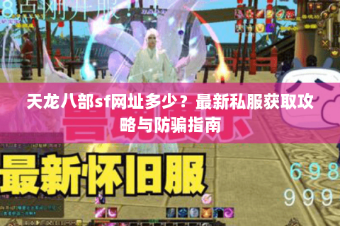 天龙八部sf网址多少？最新私服获取攻略与防骗指南