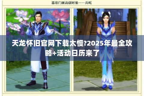 天龙怀旧官网下载太慢?2025年最全攻略+活动日历来了