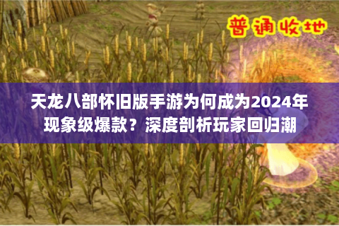 天龙八部怀旧版手游为何成为2024年现象级爆款？深度剖析玩家回归潮