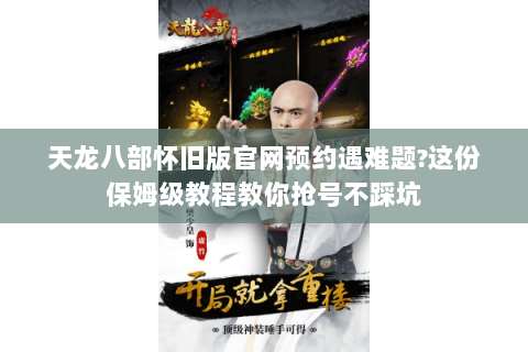 天龙八部怀旧版官网预约遇难题?这份保姆级教程教你抢号不踩坑