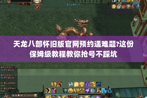 天龙八部怀旧版官网预约遇难题?这份保姆级教程教你抢号不踩坑