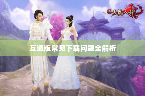 互通版常见下载问题全解析